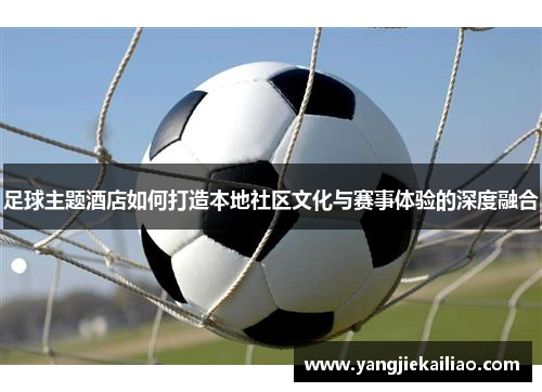 足球主题酒店如何打造本地社区文化与赛事体验的深度融合